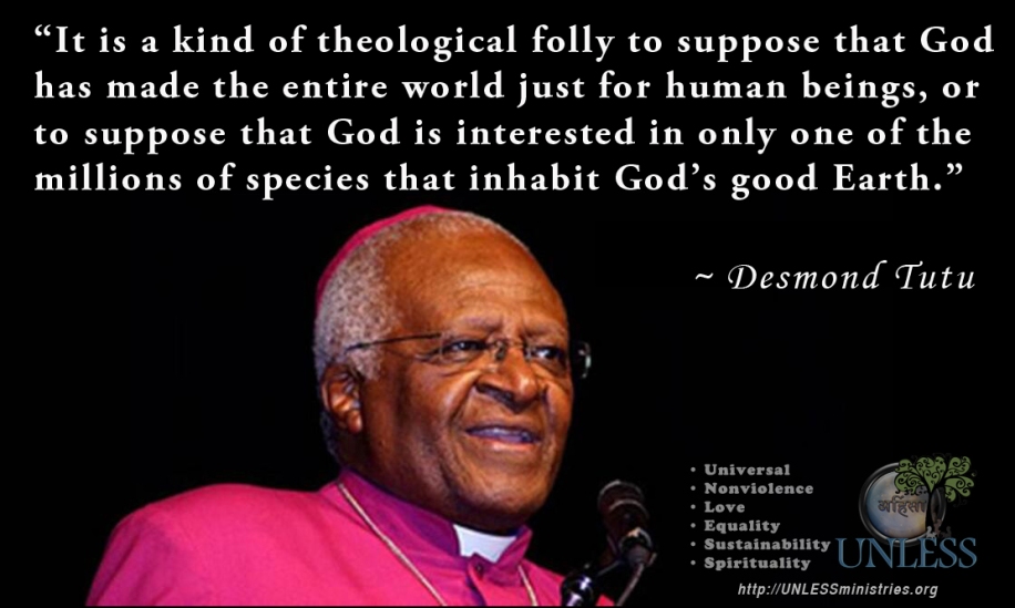 "It is a kind of theological folly to suppose that God has made the entire world just for human beings, or to suppose that God is interested in only one of the millions of species that inhabits God's good Earth."